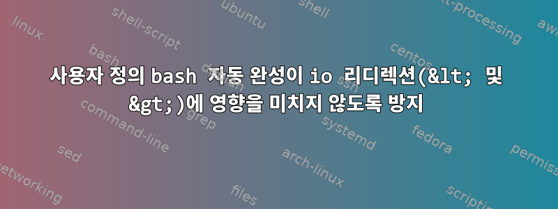 사용자 정의 bash 자동 완성이 io 리디렉션(&lt; 및 &gt;)에 영향을 미치지 않도록 방지