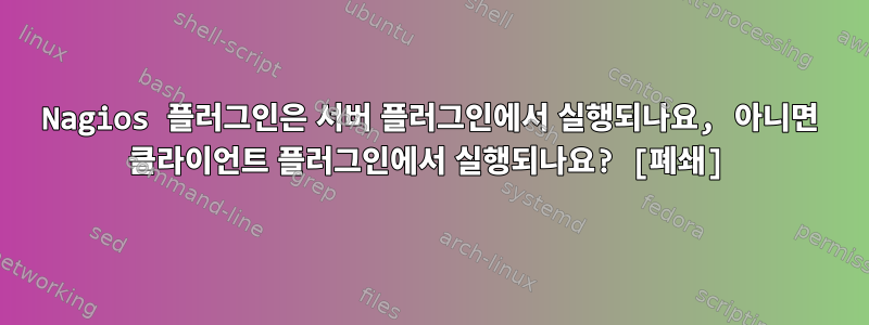 Nagios 플러그인은 서버 플러그인에서 실행되나요, 아니면 클라이언트 플러그인에서 실행되나요? [폐쇄]