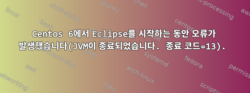 Centos 6에서 Eclipse를 시작하는 동안 오류가 발생했습니다(JVM이 종료되었습니다. 종료 코드=13).