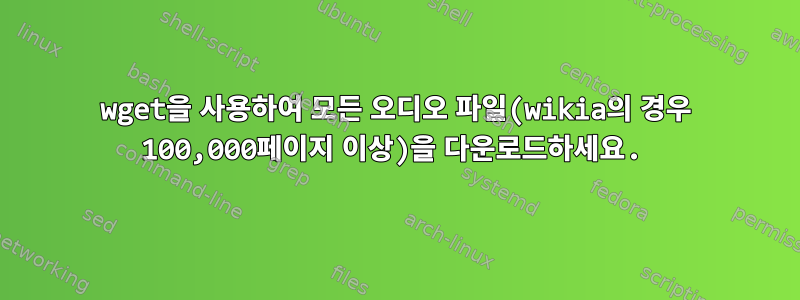 wget을 사용하여 모든 오디오 파일(wikia의 경우 100,000페이지 이상)을 다운로드하세요.