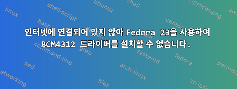 인터넷에 연결되어 있지 않아 Fedora 23을 사용하여 BCM4312 드라이버를 설치할 수 없습니다.