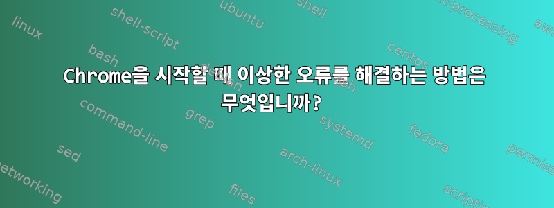 Chrome을 시작할 때 이상한 오류를 해결하는 방법은 무엇입니까?