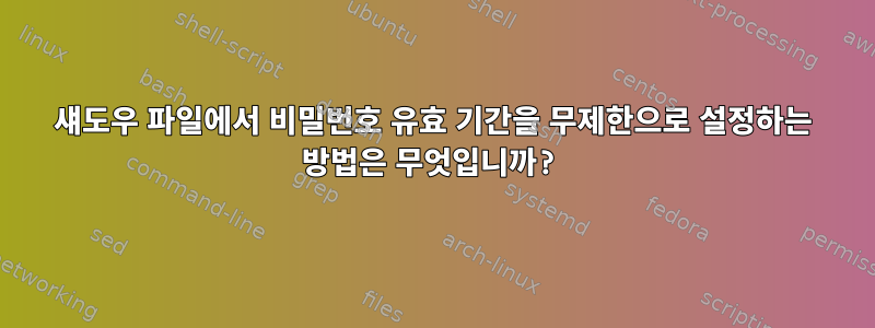 섀도우 파일에서 비밀번호 유효 기간을 무제한으로 설정하는 방법은 무엇입니까?