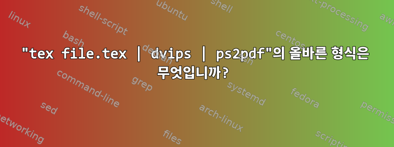 "tex file.tex | dvips | ps2pdf"의 올바른 형식은 무엇입니까?