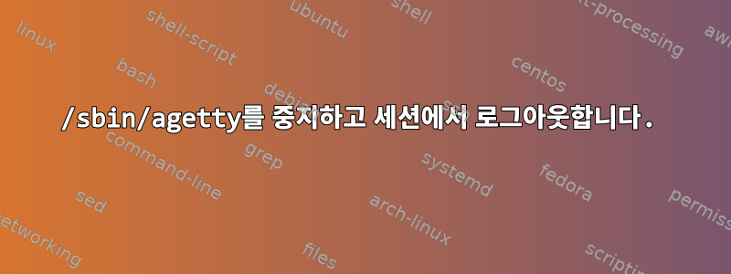 /sbin/agetty를 중지하고 세션에서 로그아웃합니다.