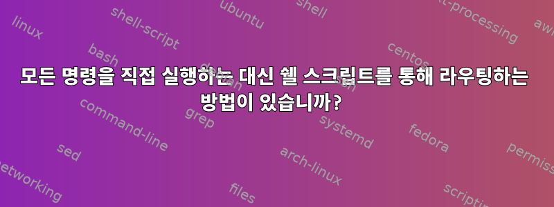 모든 명령을 직접 실행하는 대신 쉘 스크립트를 통해 라우팅하는 방법이 있습니까?