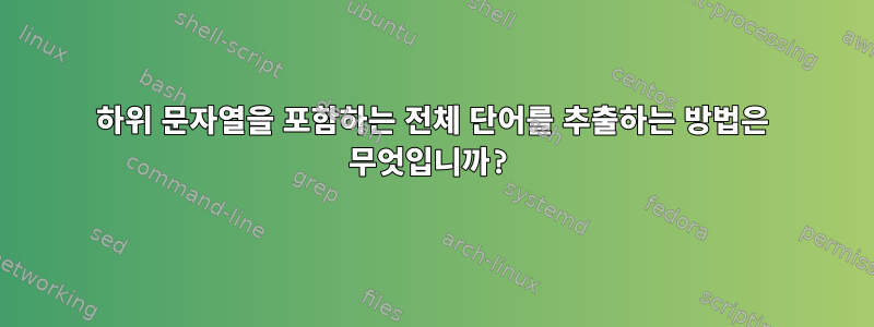 하위 문자열을 포함하는 전체 단어를 추출하는 방법은 무엇입니까?