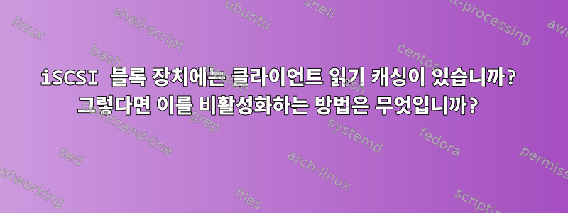 iSCSI 블록 장치에는 클라이언트 읽기 캐싱이 있습니까? 그렇다면 이를 비활성화하는 방법은 무엇입니까?