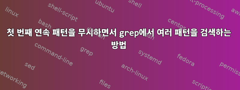 첫 번째 연속 패턴을 무시하면서 grep에서 여러 패턴을 검색하는 방법