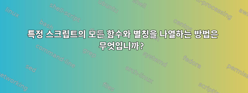 특정 스크립트의 모든 함수와 별칭을 나열하는 방법은 무엇입니까?