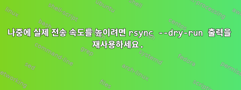 나중에 실제 전송 속도를 높이려면 rsync --dry-run 출력을 재사용하세요.