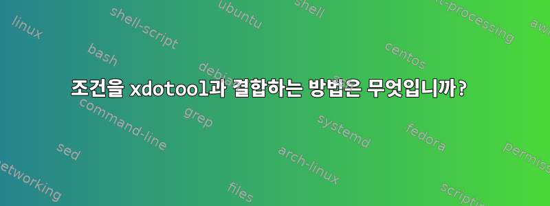 조건을 xdotool과 결합하는 방법은 무엇입니까?