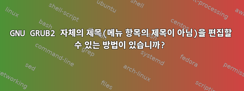 GNU GRUB2 자체의 제목(메뉴 항목의 제목이 아님)을 편집할 수 있는 방법이 있습니까?