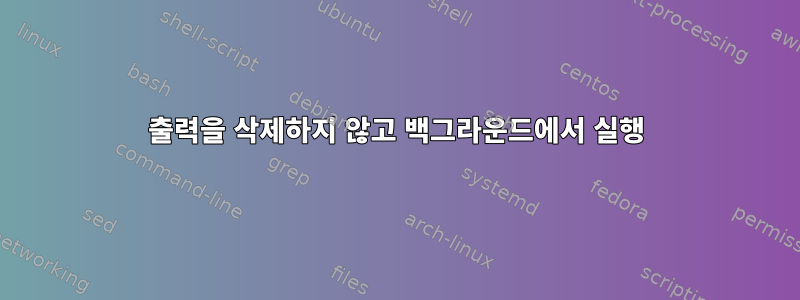 출력을 삭제하지 않고 백그라운드에서 실행