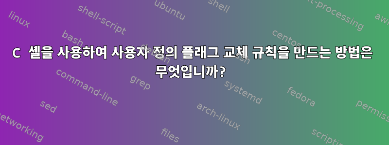 C 셸을 사용하여 사용자 정의 플래그 교체 규칙을 만드는 방법은 무엇입니까?