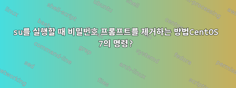 su를 실행할 때 비밀번호 프롬프트를 제거하는 방법CentOS 7의 명령?