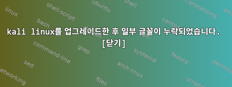 kali linux를 업그레이드한 후 일부 글꼴이 누락되었습니다. [닫기]