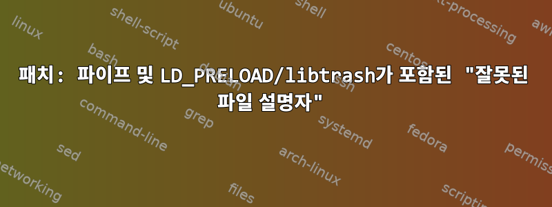 패치: 파이프 및 LD_PRELOAD/libtrash가 포함된 "잘못된 파일 설명자"