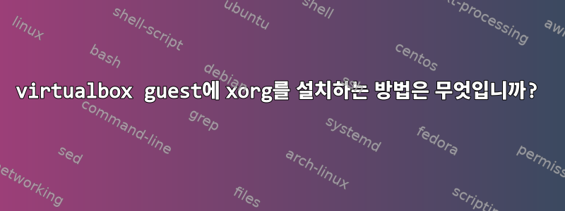 virtualbox guest에 xorg를 설치하는 방법은 무엇입니까?