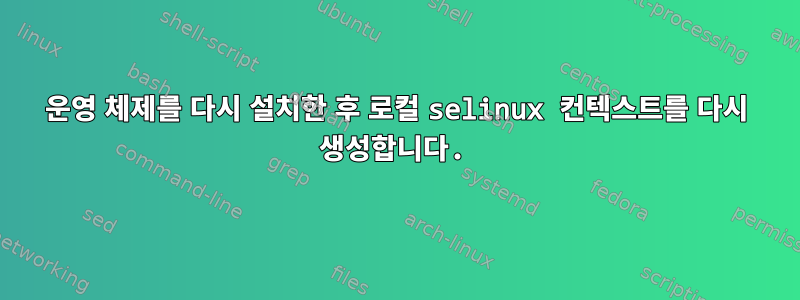 운영 체제를 다시 설치한 후 로컬 selinux 컨텍스트를 다시 생성합니다.