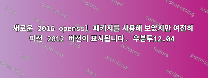 새로운 2016 openssl 패키지를 사용해 보았지만 여전히 이전 2012 버전이 표시됩니다. 우분투12.04