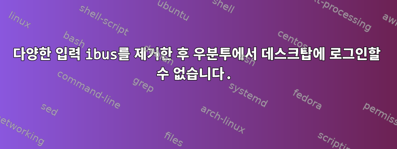 다양한 입력 ibus를 제거한 후 우분투에서 데스크탑에 로그인할 수 없습니다.