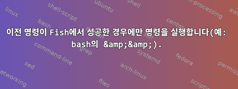 이전 명령이 Fish에서 성공한 경우에만 명령을 실행합니다(예: bash의 &amp;&amp;).