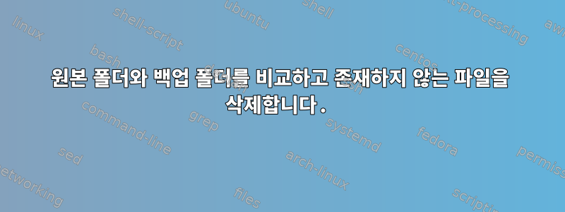 원본 폴더와 백업 폴더를 비교하고 존재하지 않는 파일을 삭제합니다.