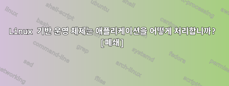 Linux 기반 운영 체제는 애플리케이션을 어떻게 처리합니까? [폐쇄]