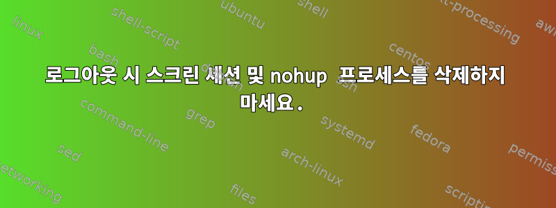 로그아웃 시 스크린 세션 및 nohup 프로세스를 삭제하지 마세요.