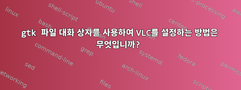 gtk 파일 대화 상자를 사용하여 VLC를 설정하는 방법은 무엇입니까?