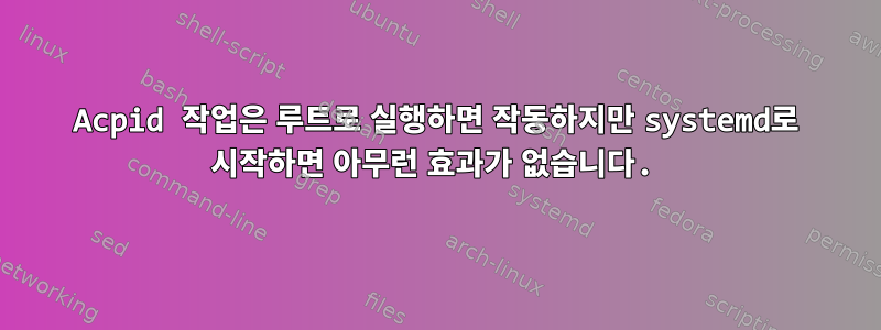 Acpid 작업은 루트로 실행하면 작동하지만 systemd로 시작하면 아무런 효과가 없습니다.