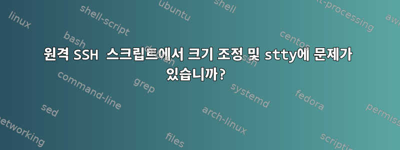 원격 SSH 스크립트에서 크기 조정 및 stty에 문제가 있습니까?