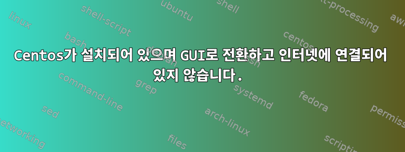 Centos가 설치되어 있으며 GUI로 전환하고 인터넷에 연결되어 있지 않습니다.