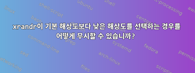 xrandr이 기본 해상도보다 낮은 해상도를 선택하는 경우를 어떻게 무시할 수 있습니까?