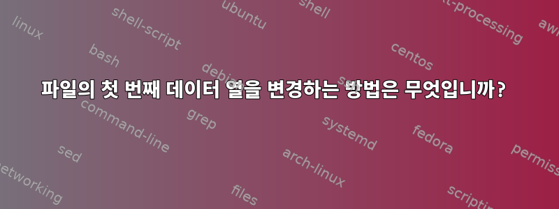 파일의 첫 번째 데이터 열을 변경하는 방법은 무엇입니까?