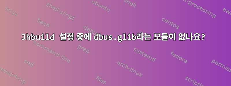 Jhbuild 설정 중에 dbus.glib라는 모듈이 없나요?