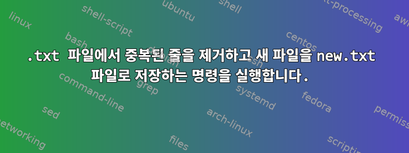 .txt 파일에서 중복된 줄을 제거하고 새 파일을 new.txt 파일로 저장하는 명령을 실행합니다.