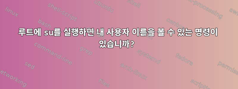 루트에 su를 실행하면 내 사용자 이름을 볼 수 있는 명령이 있습니까?