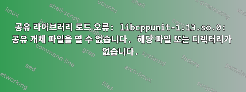 공유 라이브러리 로드 오류: libcppunit-1.13.so.0: 공유 개체 파일을 열 수 없습니다. 해당 파일 또는 디렉터리가 없습니다.