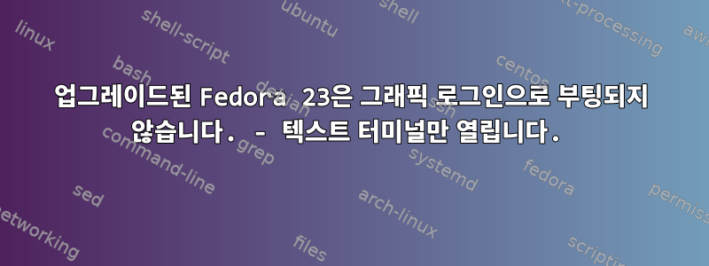 업그레이드된 Fedora 23은 그래픽 로그인으로 부팅되지 않습니다. - 텍스트 터미널만 열립니다.