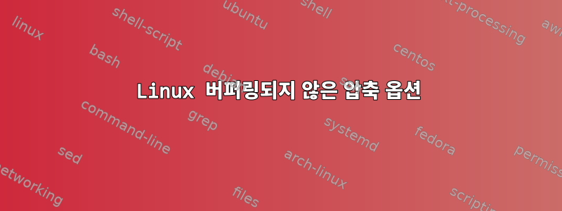 Linux 버퍼링되지 않은 압축 옵션