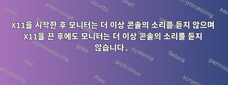 X11을 시작한 후 모니터는 더 이상 콘솔의 소리를 듣지 않으며 X11을 끈 후에도 모니터는 더 이상 콘솔의 소리를 듣지 않습니다.