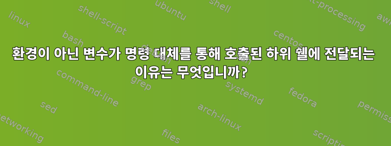 환경이 아닌 변수가 명령 대체를 통해 호출된 하위 쉘에 전달되는 이유는 무엇입니까?