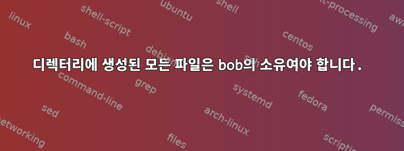 디렉터리에 생성된 모든 파일은 bob의 소유여야 합니다.