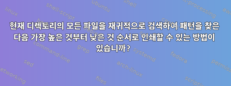 현재 디렉토리의 모든 파일을 재귀적으로 검색하여 패턴을 찾은 다음 가장 높은 것부터 낮은 것 순서로 인쇄할 수 있는 방법이 있습니까?