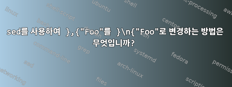 sed를 사용하여 },{"Foo"를 }\n{"Foo"로 변경하는 방법은 무엇입니까?