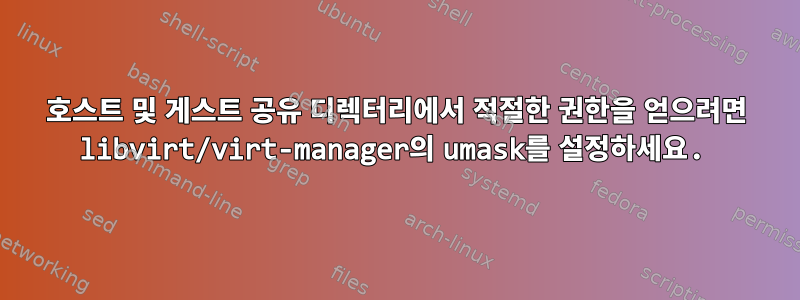 호스트 및 게스트 공유 디렉터리에서 적절한 권한을 얻으려면 libvirt/virt-manager의 umask를 설정하세요.