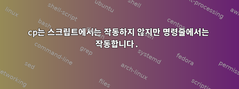 cp는 스크립트에서는 작동하지 않지만 명령줄에서는 작동합니다.