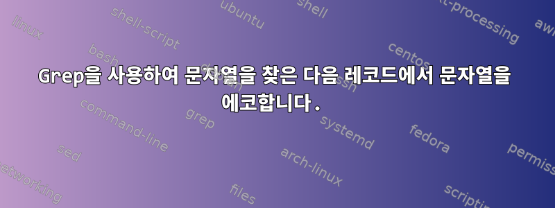 Grep을 사용하여 문자열을 찾은 다음 레코드에서 문자열을 에코합니다.